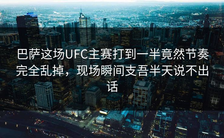 巴萨这场UFC主赛打到一半竟然节奏完全乱掉，现场瞬间支吾半天说不出话