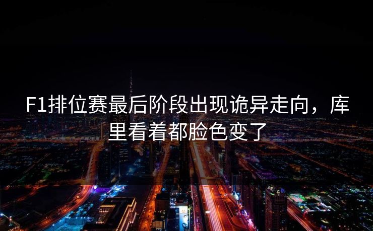 F1排位赛最后阶段出现诡异走向，库里看着都脸色变了