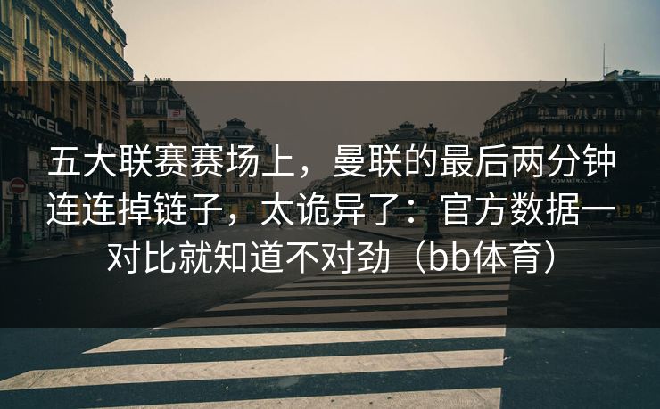 五大联赛赛场上，曼联的最后两分钟连连掉链子，太诡异了：官方数据一对比就知道不对劲（bb体育）