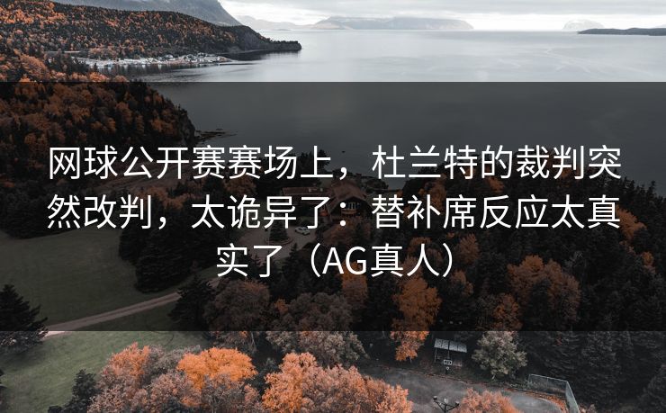 网球公开赛赛场上，杜兰特的裁判突然改判，太诡异了：替补席反应太真实了（AG真人）