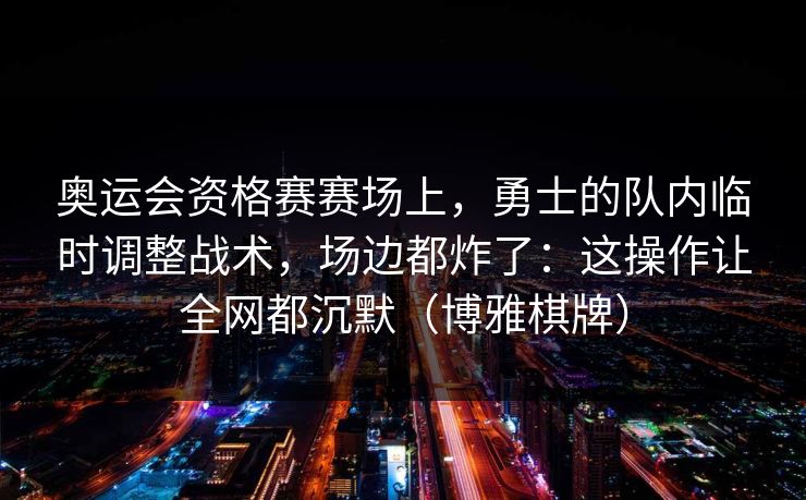 奥运会资格赛赛场上，勇士的队内临时调整战术，场边都炸了：这操作让全网都沉默（博雅棋牌）