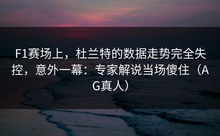 F1赛场上,杜兰特的数据走势完全失控,意外一幕:专家解说当场傻住(AG真人) F1赛场上,杜兰特的数据走势完全失控,意外一幕:专家解说当场傻住(AG真人)