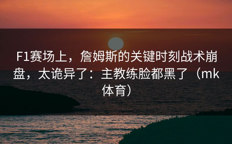 F1赛场上,詹姆斯的关键时刻战术崩盘,太诡异了:主教练脸都黑了(mk体育) F1赛场上,詹姆斯的关键时刻战术崩盘,太诡异了:主教练脸都黑了(mk体育)
