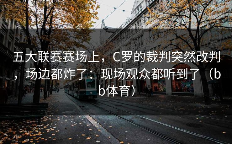 五大联赛赛场上,C罗的裁判突然改判,场边都炸了:现场观众都听到了(bb体育) 五大联赛赛场上,C罗的裁判突然改判,场边都炸了:现场观众都听到了(bb体育)