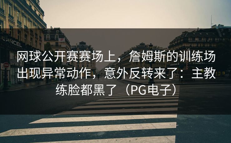 网球公开赛赛场上，詹姆斯的训练场出现异常动作，意外反转来了：主教练脸都黑了（PG电子）
