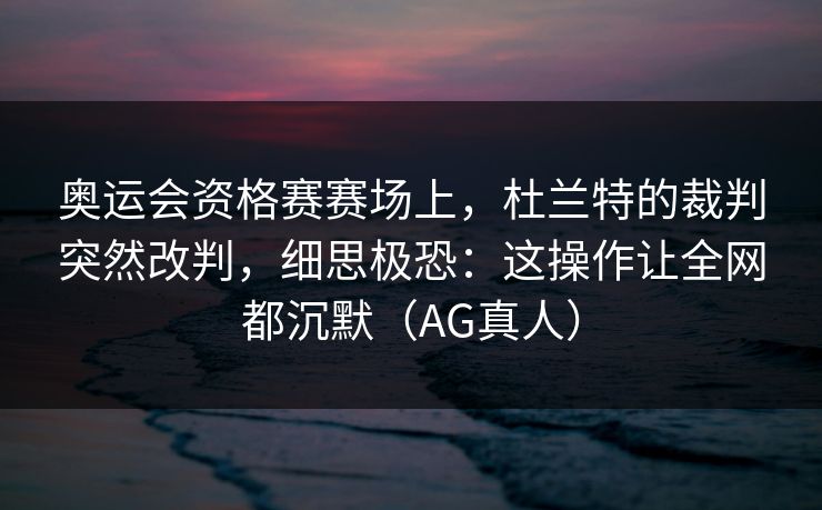 奥运会资格赛赛场上,杜兰特的裁判突然改判,细思极恐:这操作让全网都沉默(AG真人) 奥运会资格赛赛场上,杜兰特的裁判突然改判,细思极恐:这操作让全网都沉默(AG真人)