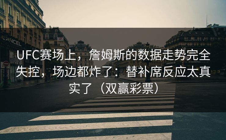 UFC赛场上，詹姆斯的数据走势完全失控，场边都炸了：替补席反应太真实了（双赢彩票）