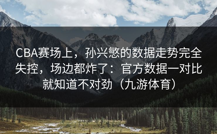 CBA赛场上，孙兴慜的数据走势完全失控，场边都炸了：官方数据一对比就知道不对劲（九游体育）