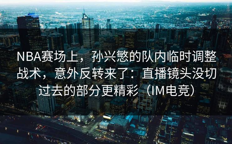 NBA赛场上，孙兴慜的队内临时调整战术，意外反转来了：直播镜头没切过去的部分更精彩（IM电竞）