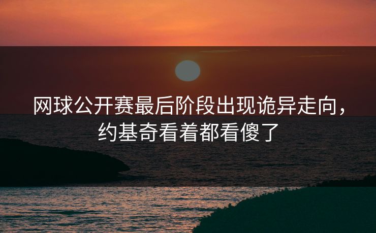 网球公开赛最后阶段出现诡异走向，约基奇看着都看傻了