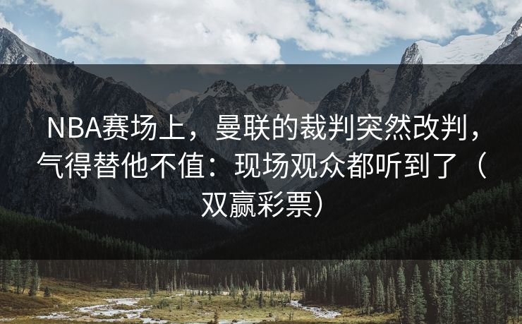 NBA赛场上，曼联的裁判突然改判，气得替他不值：现场观众都听到了（双赢彩票）