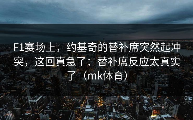 F1赛场上，约基奇的替补席突然起冲突，这回真急了：替补席反应太真实了（mk体育）