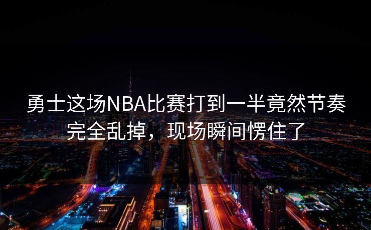 勇士这场NBA比赛打到一半竟然节奏完全乱掉，现场瞬间愣住了