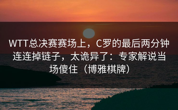 WTT总决赛赛场上，C罗的最后两分钟连连掉链子，太诡异了：专家解说当场傻住（博雅棋牌）