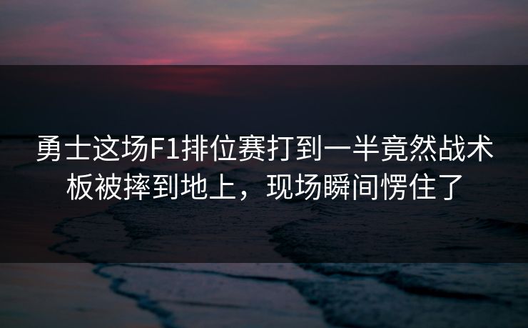勇士这场F1排位赛打到一半竟然战术板被摔到地上，现场瞬间愣住了
