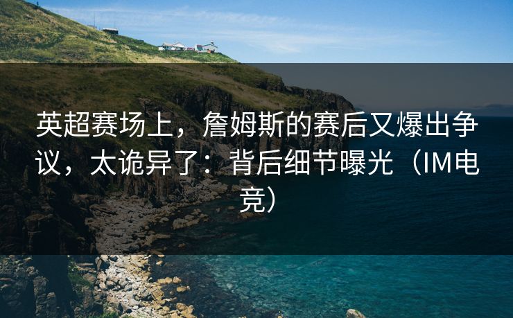 英超赛场上，詹姆斯的赛后又爆出争议，太诡异了：背后细节曝光（IM电竞）