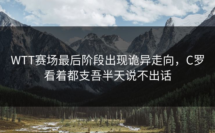 WTT赛场最后阶段出现诡异走向，C罗看着都支吾半天说不出话