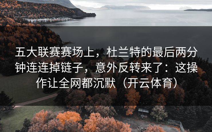 五大联赛赛场上，杜兰特的最后两分钟连连掉链子，意外反转来了：这操作让全网都沉默（开云体育）
