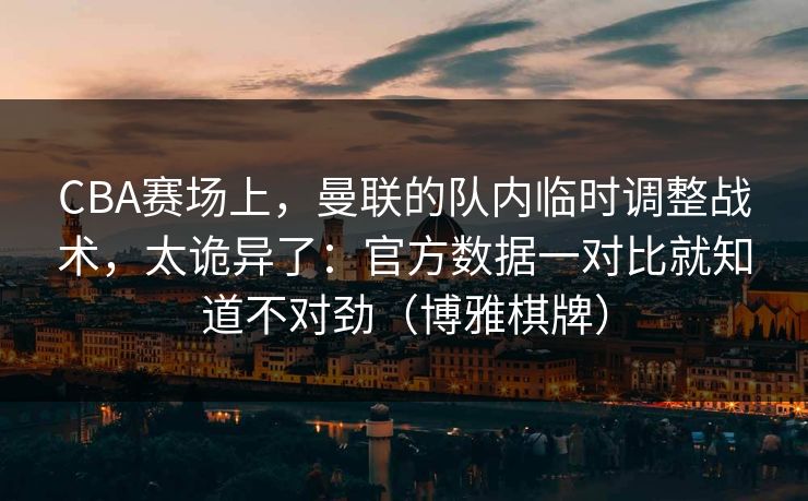 CBA赛场上，曼联的队内临时调整战术，太诡异了：官方数据一对比就知道不对劲（博雅棋牌）