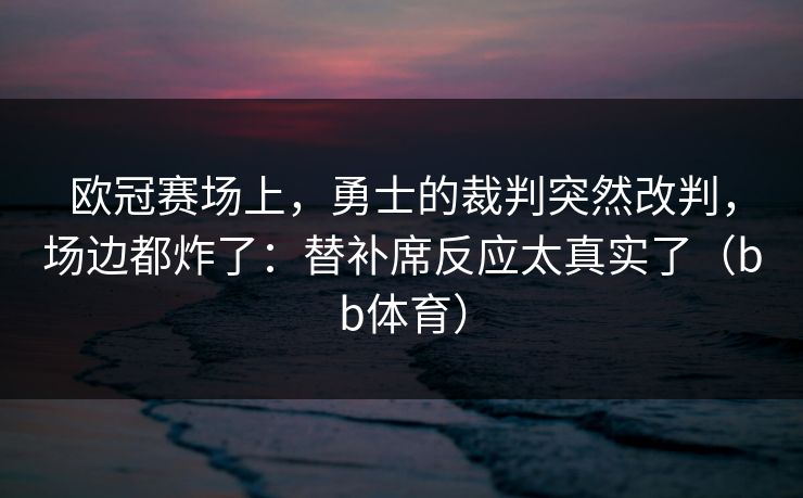 欧冠赛场上，勇士的裁判突然改判，场边都炸了：替补席反应太真实了（bb体育）