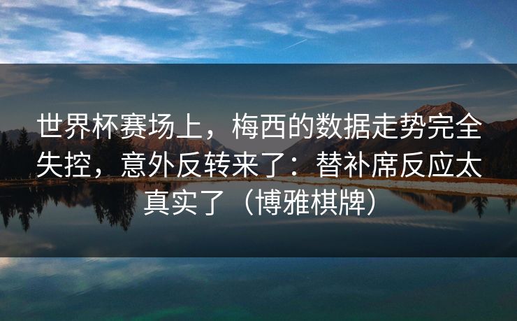 世界杯赛场上，梅西的数据走势完全失控，意外反转来了：替补席反应太真实了（博雅棋牌）