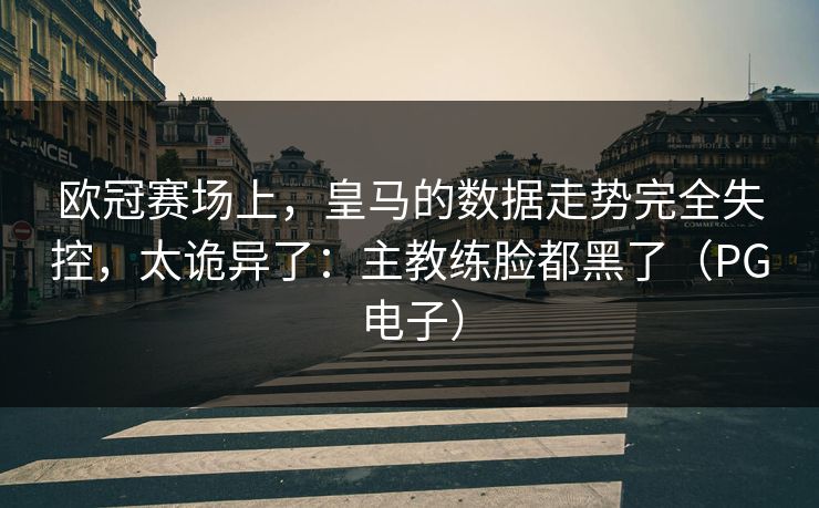 欧冠赛场上，皇马的数据走势完全失控，太诡异了：主教练脸都黑了（PG电子）