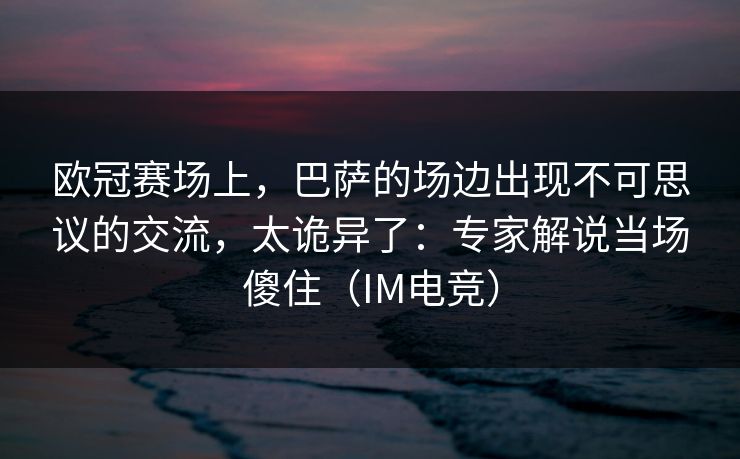 欧冠赛场上，巴萨的场边出现不可思议的交流，太诡异了：专家解说当场傻住（IM电竞）