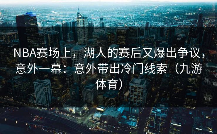 NBA赛场上，湖人的赛后又爆出争议，意外一幕：意外带出冷门线索（九游体育）
