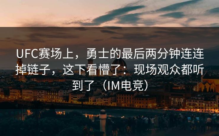 UFC赛场上，勇士的最后两分钟连连掉链子，这下看懵了：现场观众都听到了（IM电竞）