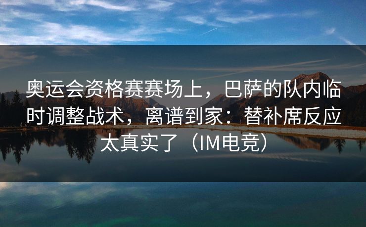 奥运会资格赛赛场上，巴萨的队内临时调整战术，离谱到家：替补席反应太真实了（IM电竞）