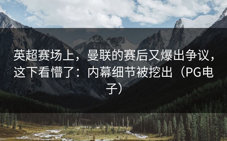 英超赛场上，曼联的赛后又爆出争议，这下看懵了：内幕细节被挖出（PG电子）