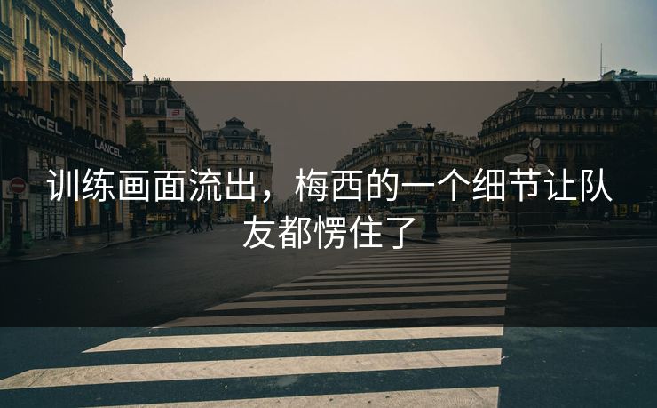 训练画面流出，梅西的一个细节让队友都愣住了