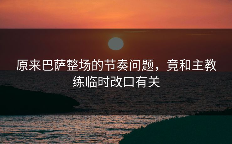 原来巴萨整场的节奏问题，竟和主教练临时改口有关