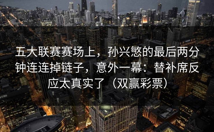 五大联赛赛场上,孙兴慜的最后两分钟连连掉链子,意外一幕:替补席反应太真实了(双赢彩票) 五大联赛赛场上,孙兴慜的最后两分钟连连掉链子,意外一幕:替补席反应太真实了(双赢彩票)