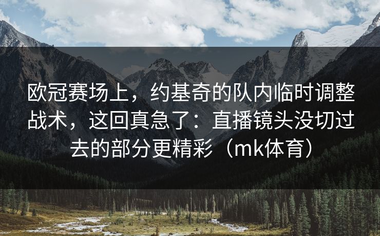 欧冠赛场上,约基奇的队内临时调整战术,这回真急了:直播镜头没切过去的部分更精彩(mk体育) 欧冠赛场上,约基奇的队内临时调整战术,这回真急了:直播镜头没切过去的部分更精彩(mk体育)