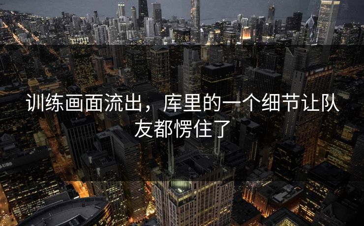 训练画面流出，库里的一个细节让队友都愣住了
