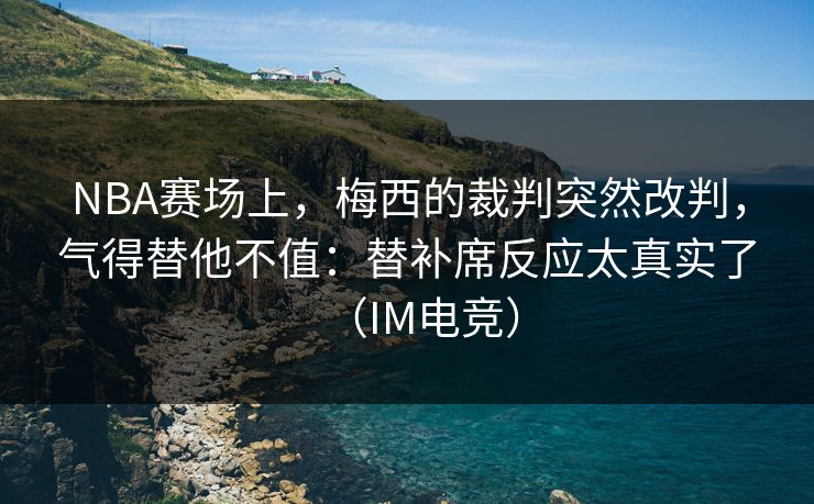 NBA赛场上,梅西的裁判突然改判,气得替他不值:替补席反应太真实了(IM电竞) NBA赛场上,梅西的裁判突然改判,气得替他不值:替补席反应太真实了(IM电竞)