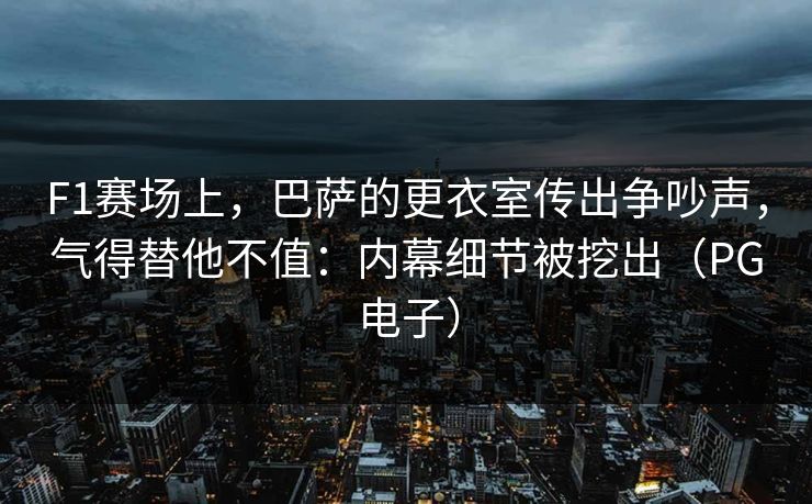 F1赛场上，巴萨的更衣室传出争吵声，气得替他不值：内幕细节被挖出（PG电子）