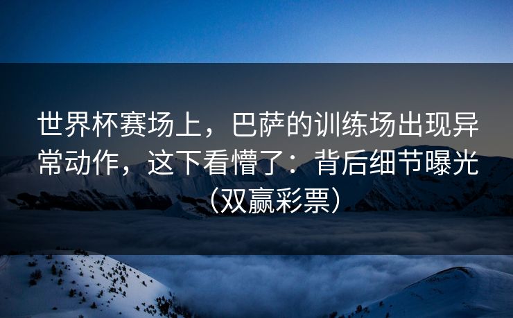 世界杯赛场上,巴萨的训练场出现异常动作,这下看懵了:背后细节曝光(双赢彩票) 世界杯赛场上,巴萨的训练场出现异常动作,这下看懵了:背后细节曝光(双赢彩票)