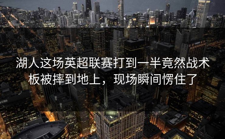 湖人这场英超联赛打到一半竟然战术板被摔到地上，现场瞬间愣住了