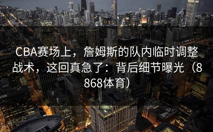 CBA赛场上，詹姆斯的队内临时调整战术，这回真急了：背后细节曝光（8868体育）