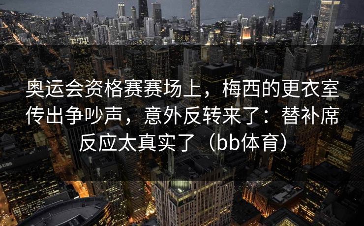 奥运会资格赛赛场上，梅西的更衣室传出争吵声，意外反转来了：替补席反应太真实了（bb体育）
