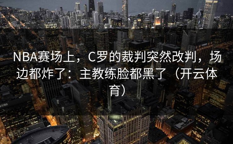 NBA赛场上,C罗的裁判突然改判,场边都炸了:主教练脸都黑了(开云体育) NBA赛场上,C罗的裁判突然改判,场边都炸了:主教练脸都黑了(开云体育)