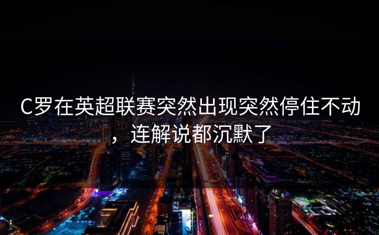 C罗在英超联赛突然出现突然停住不动,连解说都沉默了 C罗在英超联赛突然出现突然停住不动,连解说都沉默了