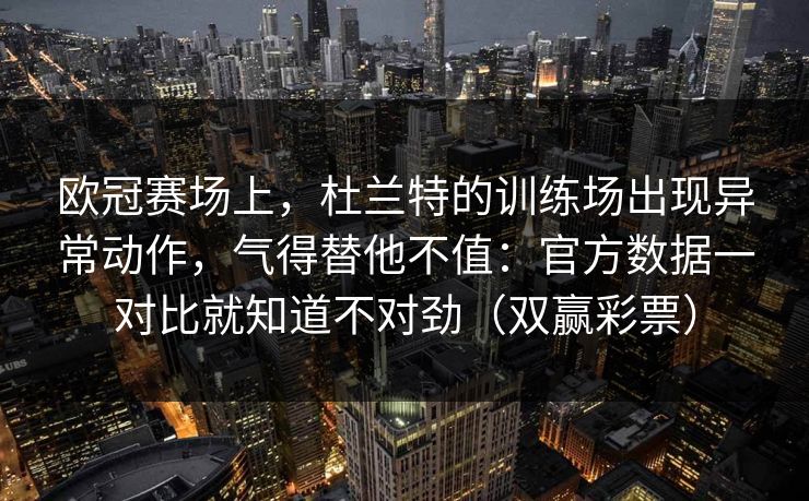 欧冠赛场上，杜兰特的训练场出现异常动作，气得替他不值：官方数据一对比就知道不对劲（双赢彩票）