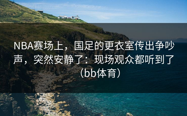 NBA赛场上，国足的更衣室传出争吵声，突然安静了：现场观众都听到了（bb体育）
