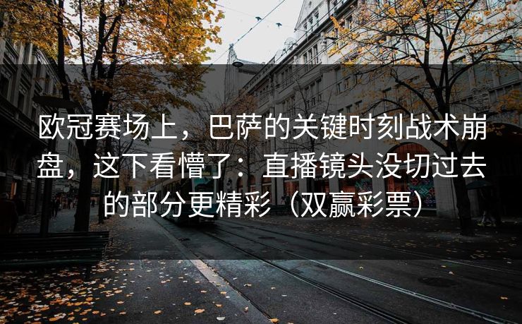 欧冠赛场上，巴萨的关键时刻战术崩盘，这下看懵了：直播镜头没切过去的部分更精彩（双赢彩票）