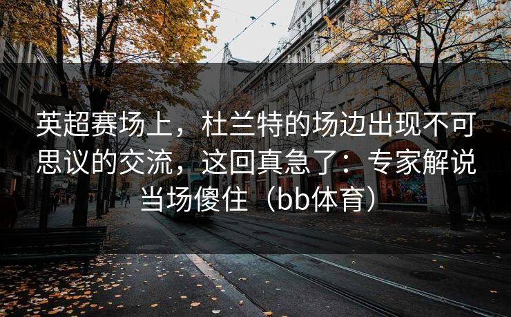英超赛场上，杜兰特的场边出现不可思议的交流，这回真急了：专家解说当场傻住（bb体育）