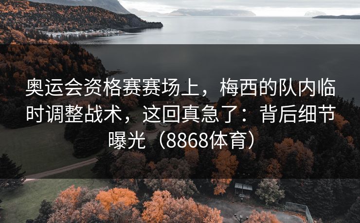 奥运会资格赛赛场上，梅西的队内临时调整战术，这回真急了：背后细节曝光（8868体育）
