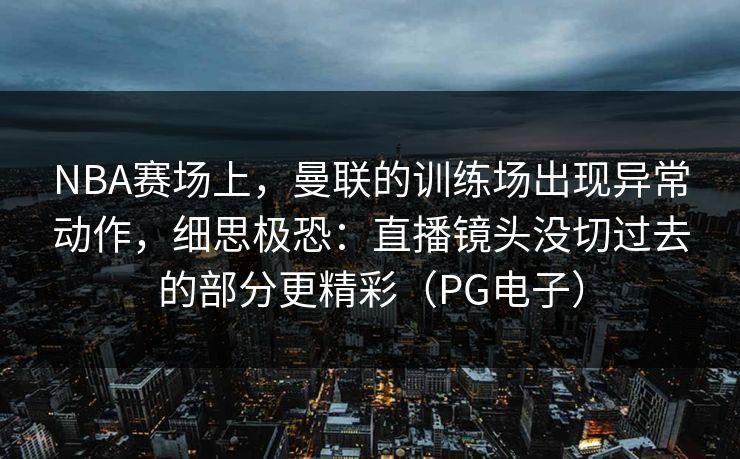 NBA赛场上，曼联的训练场出现异常动作，细思极恐：直播镜头没切过去的部分更精彩（PG电子）